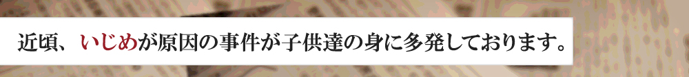 近頃、いじめが原因の事件が子供達の身に多発しております。